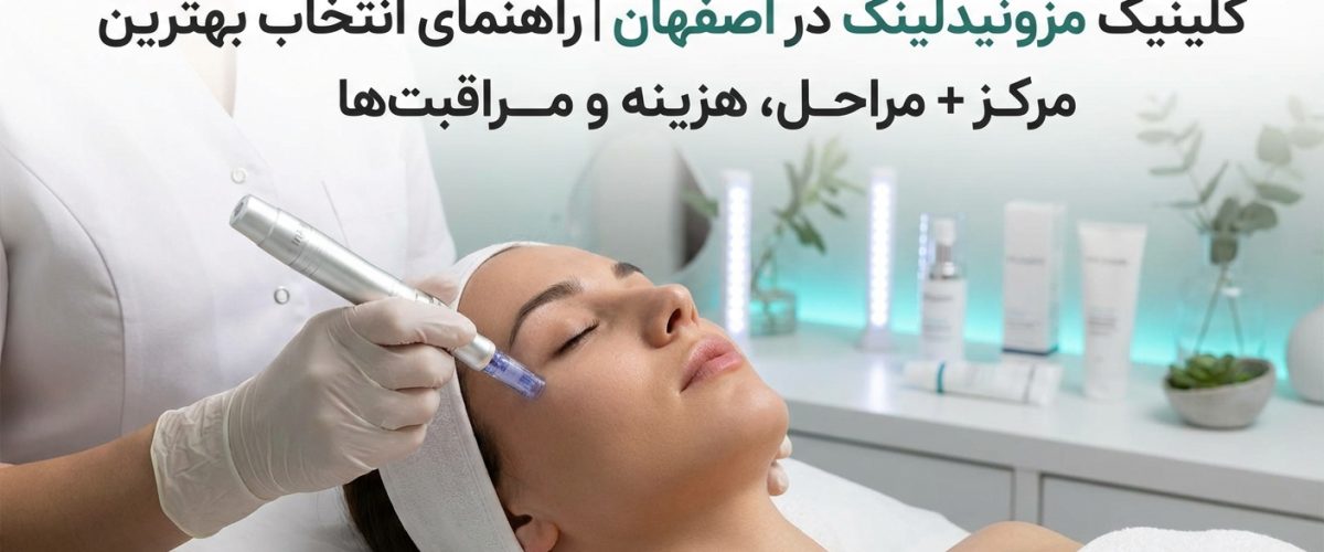 کلینیک مزونیدلینگ در اصفهان | راهنمای کامل انتخاب بهترین مرکز + مراحل، هزینه و مراقبت‌ها