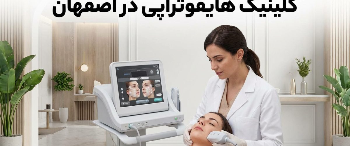 کلینیک هایفوتراپی در اصفهان | راهنمای انتخاب بهترین مرکز + قیمت، نتایج و مراقبت‌ها